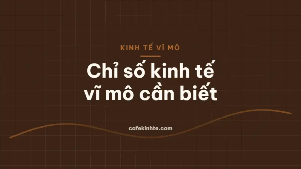 Các chỉ số kinh tế vĩ mô cần biết: GDP, CPI, lãi suất, tỷ giá và cách chúng tác động đến doanh nghiệp