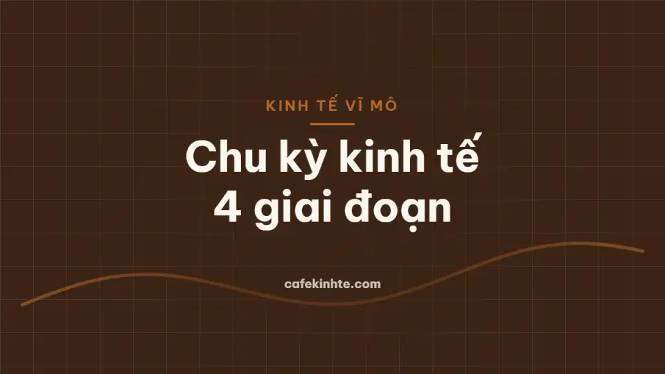 Chu kỳ kinh tế: 4 giai đoạn, chỉ báo nhận biết và doanh nghiệp nên làm gì