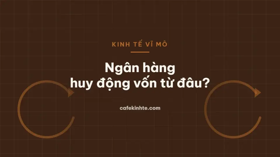 Ngân hàng huy động vốn từ đâu và vì sao điều đó quan trọng với nền kinh tế?