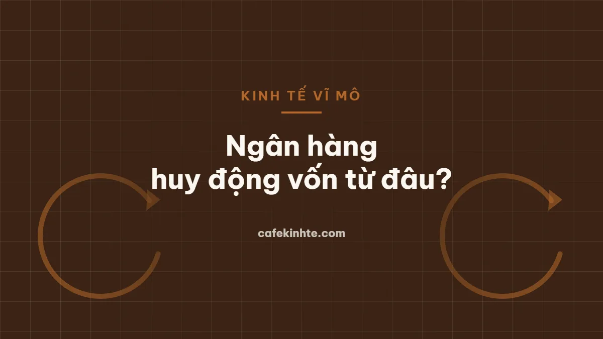 Ngân hàng huy động vốn từ đâu và vì sao điều đó quan trọng với nền kinh tế?