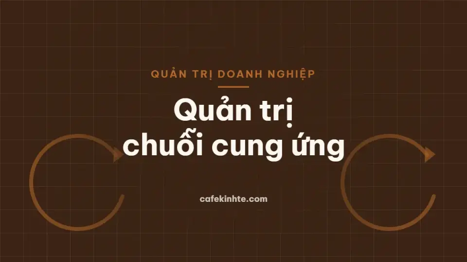 Quản trị chuỗi cung ứng: các khâu, chỉ số đo lường, tồn kho tối ưu và rủi ro nhà cung cấp